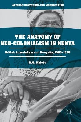 The Anatomy of Neo-Colonialism in Kenya: British Imperialism and Kenyatta, 1963-1978 by Maloba, W. O.