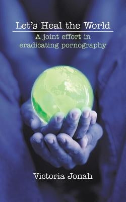 Let's Heal the World: A Joint Effort in Eradicating Pornography by Jonah, Victoria
