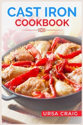 Cast Iron Cookbook: Delicious Recipes and Tips for Cooking with Cast Iron Skillets and Dutch Ovens (2023 Guide for Beginners) by Craig, Ursa