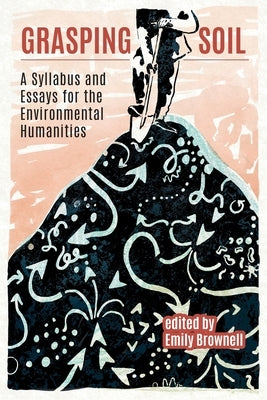 Grasping Soil: A Syllabus and Essays for The Environmental Humanities by Brownell, Emily