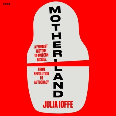 Motherland: A Feminist History of Modern Russia, from Revolution to Autocracy by Ioffe, Julia