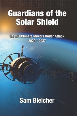 Guardians of the Solar Shield: Earth's Climate Mirrors Under Attack 2029-37 by Bleicher, Sam