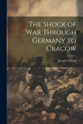 The Shock of war Through Germany to Cracow by Conrad, Joseph