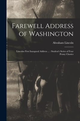 Farewell Address of Washington: Lincolns First Inaugural Address ...: Student's Series of Four Penny Classics by Lincoln, Abraham 1809-1865 First in