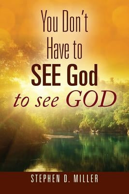 You Don't Have to SEE God to see GOD by Miller, Stephen D.