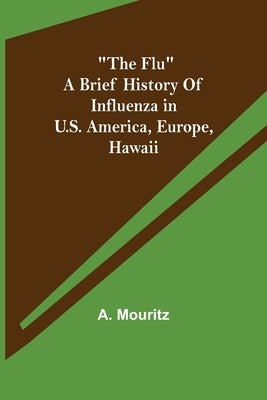 The Flu a brief history of influenza in U.S. America, Europe, Hawaii by Mouritz, A.