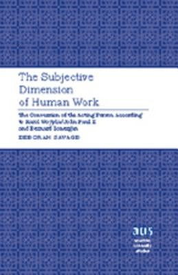 The Subjective Dimension of Human Work: The Conversion of the Acting Person According to Karol Wojtyla/John Paul II and Bernard Lonergan by Savage, Deborah