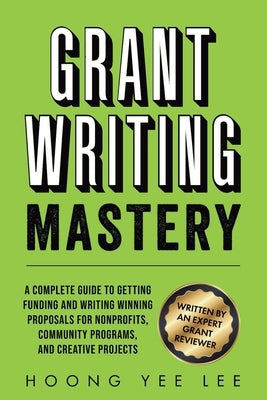 Grant Writing Mastery: A Complete Guide to Getting Funding and Writing Winning Proposals for Nonprofits, Community Programs, and Creative Projects: A by Lee, Hoong Yee