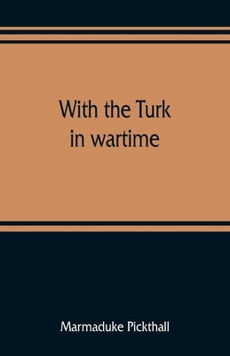 With the Turk in wartime by Pickthall, Marmaduke