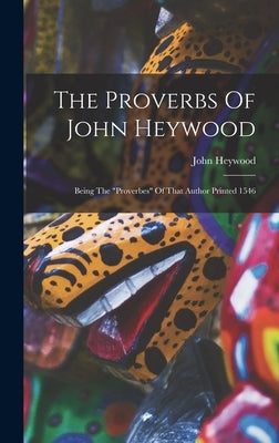 The Proverbs Of John Heywood: Being The "proverbes" Of That Author Printed 1546 by Heywood, John
