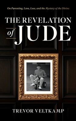 The Revelation of Jude: On Parenting, Love, Loss, and the Mystery of the Divine by Veltkamp, Trevor