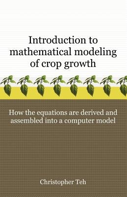 Introduction to Mathematical Modeling of Crop Growth: How the Equations are Derived and Assembled into a Computer Program by Teh, Christopher B. S.