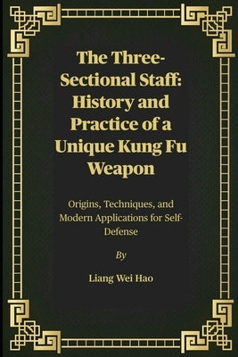 The Three-Sectional Staff: History and Practice of a Unique Kung Fu Weapon: Origins, Techniques, and Modern Applications for Self-Defense by Hao, Liang Wei