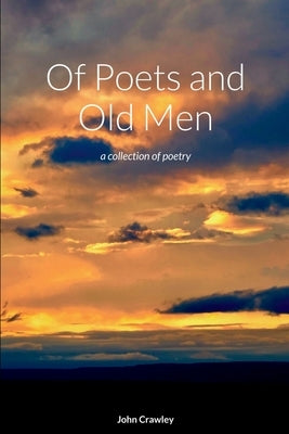Of Poets and Old Men: a collection of poetry by Crawley, John