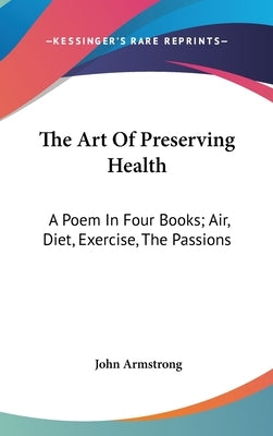 The Art Of Preserving Health: A Poem In Four Books; Air, Diet, Exercise, The Passions by Armstrong, John