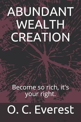 Abundant Wealth Creation: Become So Rich, It's Your Right. by Everest, O. C.