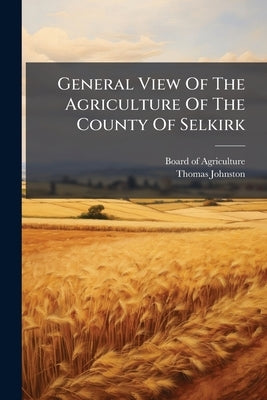 General View Of The Agriculture Of The County Of Selkirk: With Observations On The Means Of Its Improvement by Board of Agriculture (Great Britain)