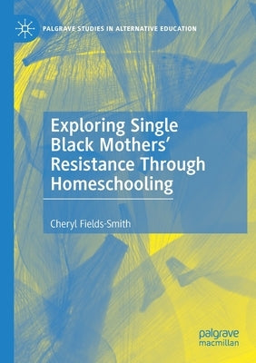 Exploring Single Black Mothers' Resistance Through Homeschooling by Fields-Smith, Cheryl