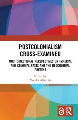 Postcolonialism Cross-Examined: Multidirectional Perspectives on Imperial and Colonial Pasts and the Neocolonial Present by Albrecht, Monika