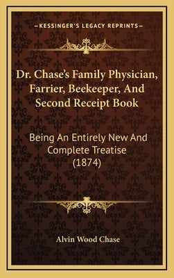 Dr. Chase's Family Physician, Farrier, Beekeeper, and Second Receipt Book: Being an Entirely New and Complete Treatise (1874) by Chase, Alvin Wood