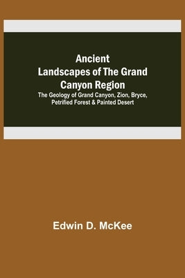 Ancient Landscapes of the Grand Canyon Region; The Geology of Grand Canyon, Zion, Bryce, Petrified Forest & Painted Desert by D. McKee, Edwin