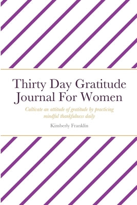 Thirty Day Gratitude Journal For Women: Cultivate an attitude of gratitude by practicing mindful thankfulness daily by Franklin, Kimberly