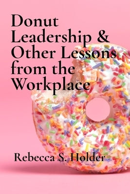 Donut Leadership & Other Lessons from the Workplace by Holder, Rebecca S.