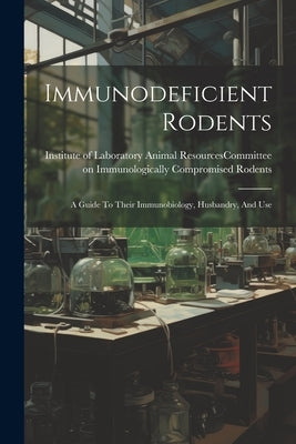 Immunodeficient Rodents: A Guide To Their Immunobiology, Husbandry, And Use by Institute of Laboratory Animal Resour