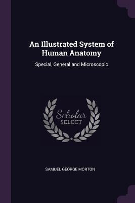 An Illustrated System of Human Anatomy: Special, General and Microscopic by Morton, Samuel George