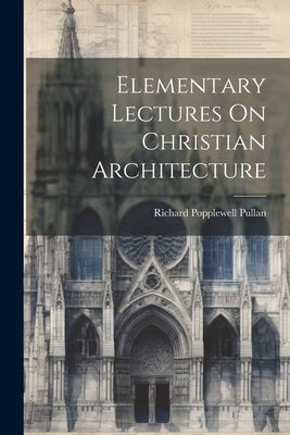 Elementary Lectures On Christian Architecture by Pullan, Richard Popplewell