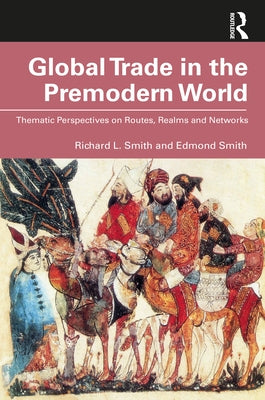 Global Trade in the Premodern World: Thematic Approaches to Routes, Realms, and Networks by Smith, Richard L.