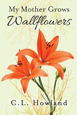 My Mother Grows Wallflowers by Howland, C. L.