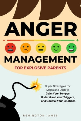 Anger Management For Explosive Parents: Super Strategies for Moms and Dads to Calm Your Temper, Understand Your Triggers, and Control Your Emotions by James, Remington
