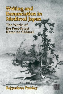 Writing and Renunciation in Medieval Japan: The Works of the Poet-Priest Kamo No Chomei by Pandey, Rajyashree