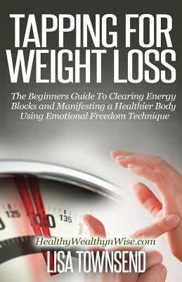 Tapping for Weight Loss: The Beginners Guide To Clearing Energy Blocks and Manifesting a Healthier Body Using Emotional Freedom by Townsend, Lisa