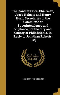 To Chandler Price, Chairman, Jacob Holgate and Henry Horn, Secretaries of the Committee of Superintendence and Vigilance, for the City and County of P by Eaton, John Henry 1790-1856
