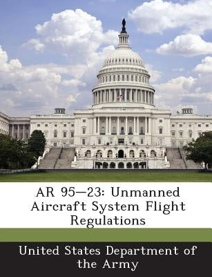 AR 95-23: Unmanned Aircraft System Flight Regulations by United States Department of the Army