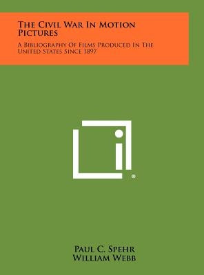 The Civil War in Motion Pictures: A Bibliography of Films Produced in the United States Since 1897 by Spehr, Paul C.