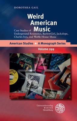 Weird American Music: Case Studies of Underground Resistance, Barlowgirl, Jackalope, Charles Ives, and Waffle House Music by Gail, Dorothea