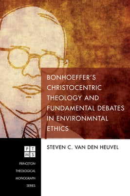 Bonhoeffer's Christocentric Theology and Fundamental Debates in Environmental Ethics by Van Den Heuvel, Steven C.
