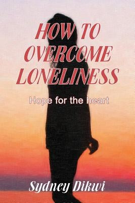 How to Overcome Loneliness: Hope for the heart by Dikwi, Sydney