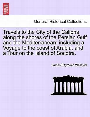 Travels to the City of the Caliphs along the shores of the Persian Gulf and the Mediterranean: including a Voyage to the coast of Arabia, and a Tour o by Wellsted, James Raymond