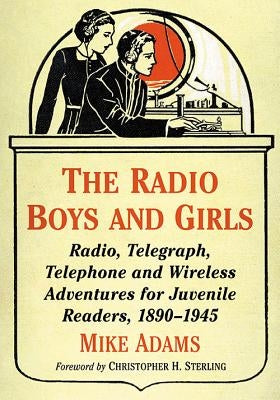 The Radio Boys and Girls: Radio, Telegraph, Telephone and Wireless Adventures for Juvenile Readers, 1890-1945 by Adams, Mike