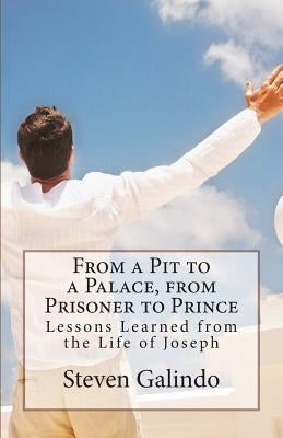 From a Pit to a Palace, from Prisoner to Prince: Lessons Learned from the Life of Joseph by Galindo, Steven Gabriel