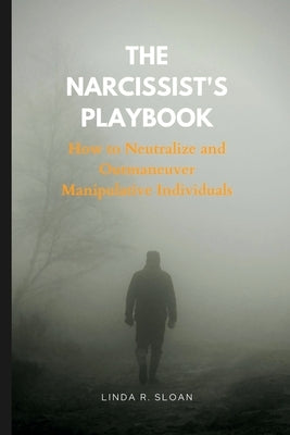 The Narcissist's Playbook: How to Neutralize and Outmaneuver Manipulative Individuals by R. Sloan, Linda