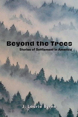 Beyond the Trees: Stories of Settlement in America by Byrne, J. Laurie
