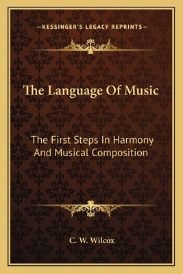 The Language of Music: The First Steps in Harmony and Musical Composition by Wilcox, C. W.