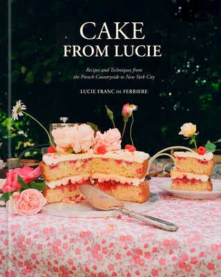 Cake from Lucie: Recipes and Techniques from the French Countryside to New York City: A Baking Book by Franc de Ferriere, Lucie
