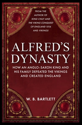 Alfred's Dynasty: How an Anglo-Saxon King and His Family Defeated the Vikings and Created England by Bartlett, W. B.