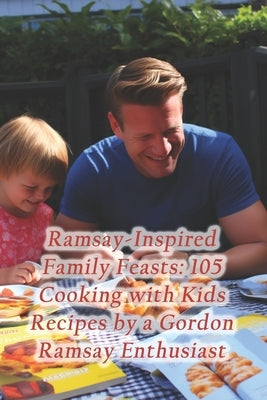Ramsay-Inspired Family Feasts: 105 Cooking with Kids Recipes by a Gordon Ramsay Enthusiast by House, Culinary Canvas Culinary